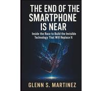 The End of the Smartphone Is Near: Inside the Race to Build the Invisible Technology That Will Replace It