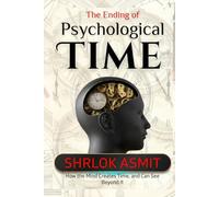 The Ending of Psychological Time: How the Mind Creates Time, and Can See Beyond It