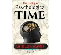 The Ending of Psychological Time: How the Mind Creates Time, and Can See Beyond It: 5