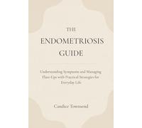 The Endometriosis Guide: Understanding Symptoms and Managing Flare-Ups with Practical Strategies for Everyday Life