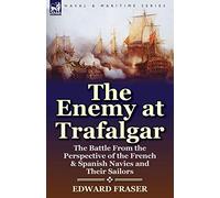 The Enemy at Trafalgar: the Battle From the Perspective of the French & Spanish Navies and Their Sailors