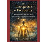 THE ENERGETICS OF PROSPERITY: How to Align Your Frequency, Identity, Emotions, and Actions to Become the Generator of Wealth
