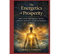 THE ENERGETICS OF PROSPERITY: How to Align Your Frequency, Identity, Emotions, and Actions to Become the Generator of Wealth