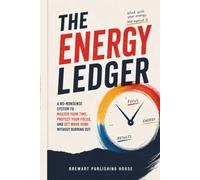 The Energy Ledger: A No-Nonsense System to Master Your Time, Protect Your Focus, and Get More Done Without Burning Out