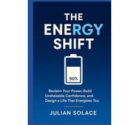 The Energy Shift: Reclaim Your Power, Build Unshakable Confidence, and Design a Life That Energizes You: A Complete Guide to Managing Your Energy for Personal Transformation and Success