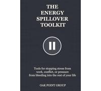 THE ENERGY SPILLOVER TOOLKIT: Tools for stopping stress from work, conflict, or pressure from bleeding into the rest of your life
