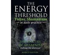 The energy threshold. Toltec shamanism in daily practice. Vol. 1: The mastery of awarness. Shifting the attention