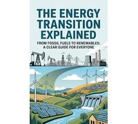 The Energy Transition Explained: From Fossil Fuels to Renewables: A Clear Guide for Everyone