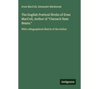 The English Poetical Works of Evan MacColl, Author of "Clarsach Nam Beann.": With a Biographical Sketch of the Author