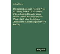 The English Reader; or, Pieces in Prose and Poetry, Selected from the Best Writers, Designed to Assist Young Persons to Read with Propriety and Effect ... on the Principles of Good Reading