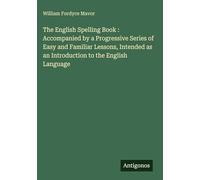The English Spelling Book : Accompanied by a Progressive Series of Easy and Familiar Lessons, Intended as an Introduction to the English Language