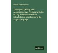 The English Spelling Book : Accompanied by a Progressive Series of Easy and Familiar Lessons, Intended as an Introduction to the English Language