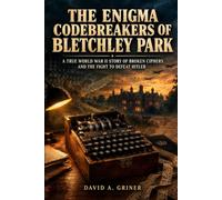 The Enigma Codebreakers of Bletchley Park: A True World War II Story of Broken Ciphers and the Fight to Defeat Hitler