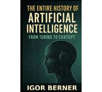 The Entire History of Artificial Intelligence: From Enigma to Generative AI: How Machines Redefined Civilization