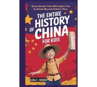 The Entire History of China for Kids: Brave Stories That Will Inspire You to Dream Big and Achieve More