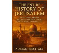 The Entire History of Jerusalem: Empires, Faith, and the Relentless Struggle for the World’s Most Contested City