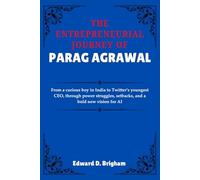 THE ENTREPRENEURIAL JOURNEY OF PARAG AGRAWAL: From a curious boy in India to Twitter’s youngest CEO, through power struggles, setbacks, and a bold new vision for AI
