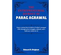 THE ENTREPRENEURIAL JOURNEY OF PARAG AGRAWAL: From a curious boy in India to Twitter’s youngest CEO, through power struggles, setbacks, and a bold new vision for AI