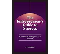 The Entrepreneur's Guide to Success: A Roadmap to Building Your Own Business: A Practical Guide to Building, Growing, and Sustaining a Successful Business: 1