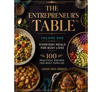 The Entrepreneur's Table™: Volume One: Everyday Meals for Busy Lives - 100 Practical Recipes for Busy Mornings, Working Lunches, Family Dinners, and Better Meal Preparation