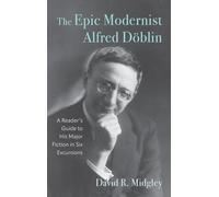 The Epic Modernist Alfred Döblin: A Reader’s Guide to His Major Fiction in Six Excursions