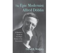 The Epic Modernist Alfred Döblin: A Reader’s Guide to His Major Fiction in Six Excursions