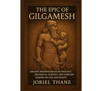 The Epic of Gilgamesh: Ancient Mesopotamian Mythology, Historical Context, and Timeless Lessons on Life and Death