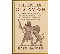 The Epic of Gilgamesh: Uncovering the Origins of Literature, Religion, and Civilization Through Uruk’s ruler’s Quest