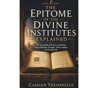 The Epitome of the Divine Institutes Explained: An Accessible Guide to Lactantius, Early Christian Thought, Truth, Justice, and Eternal Life