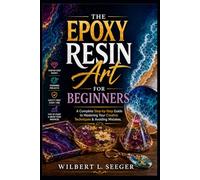 The Epoxy Resin Art For Beginners: A Complete Step-by-Step Guide to Mastering Your Creative Techniques & Avoiding Mistakes