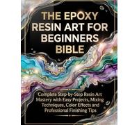 The Epoxy Resin Art for Beginners Bible: Complete Step-by-Step Resin Art Mastery with Easy Projects, Mixing Techniques, Color Effects and Professional Finishing Tips