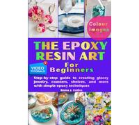 THE EPOXY RESIN ART FOR BEGINNERS: Step-by-step guide to creating glossy jewelry, coasters, shelves, and more with simple epoxy techniques