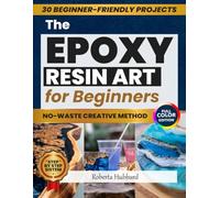 THE EPOXY RESIN ART FOR BEGINNERS THE NO-WASTE CREATIVE METHOD: Create Beautiful Resin Art with Confidence Using Setup, Simple Tools, and Steps - Includes 30 Beginner-Friendly Projects - Full Color