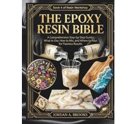 The Epoxy Resin Bible A Comprehensive Step-by-Step Guide: What to Use, How to Mix, and Where to Pour for Flawless Results