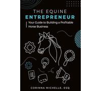 The Equine Entrepreneur: Your Guide To Building A Profitable Horse Business