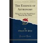 The Essence of Astronomy: Things Every One Should Know About the Sun, Moon (Classic Reprint)