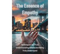 The Essence of Empathy: Techniques for Truly Understanding Others and Being Truly Understand