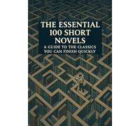 The Essential 100 Short Novels: A Guide to the Classics You Can Finish Quickly