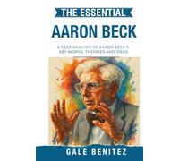 The Essential Aaron Beck: A Deep Analysis Of Aaron Beck's Key Works, Theories and Ideas: CBT, Cognitive Behavioural Therapy, Cognitive Distortions, Depression & Anxiety