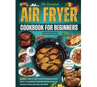 The Essential Air Fryer Cookbook for Beginners: 100+Simple, Tasty, and Affordable Recipe Book | 15-20 Minute Cooking Instructions for Baking, Frying, Grilling, and More