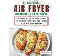 The Essential Air Fryer Cookbook For Beginners: The Complete Easy and Quick Recipes for Effortless Cooking With Tips & Tricks to Fry, Grill, Roast and Bake