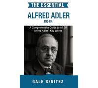 The Essential Alfred Adler: A Comprehensive Guide to All Of Alfred Adler’s Key Works
