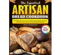 The Essential Artisan Bread Cookbook: Bake Better Bread from Scratch with Easy Artisan Recipes, Sourdough Techniques, Rustic Loaves, and Everyday Baking Essentials