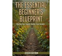THE ESSENTIAL BEGINNER'S BLUEPRINT: Starting Your Organic Garden from Scratch