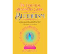 The Essential Beginner's Guide to Buddhism: A Guide to the Philosophy, Revealing the Blueprint to Transform Your Life, Achieve Calm, Peace, Understanding, and Compassion