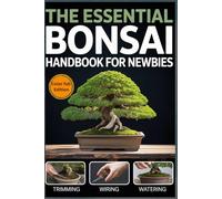 The Essential Bonsai Handbook for Newbies: Practical Techniques, Inspiring Designs, and Hands-On Guidance for Beginners and Enthusiasts to Craft Beautiful Bonsai Trees
