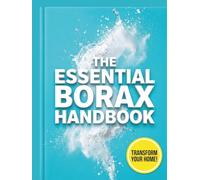 The Essential Borax Handbook: A Practical Guide to Natural Cleaning, Laundry Stripping, Safe Pest Management, and Everyday Household Fixes