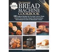 The Essential Bread Machine Cookbook: 100 Foolproof Recipes for Everyday Loaves, Whole Grain & Sweet Breads, Step-by-Step Instructions, International Favorites & Homemade Classics