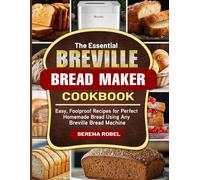 The Essential Breville Bread Maker Cookbook: Easy, Foolproof Recipes for Perfect Homemade Bread Using Any Breville Bread Machine