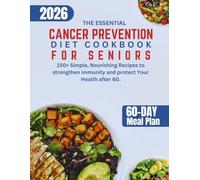 THE ESSENTIAL CANCER PREVENTION DIET COOKBOOK FOR SENIORS: 150+ Simple, Nourishing Recipes to strengthen immunity and protect Your Health after 60.